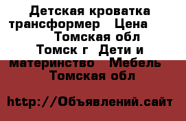 Детская кроватка трансформер › Цена ­ 8 000 - Томская обл., Томск г. Дети и материнство » Мебель   . Томская обл.